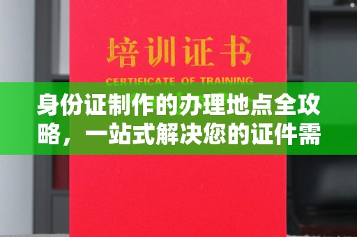 临颍身份证制作的办理地点全攻略，一站式解决您的证件需求